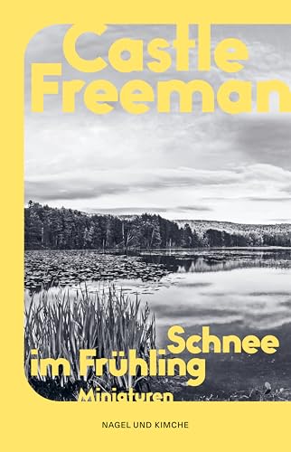 Schnee im Frühling: Nature Writing | Miniaturen | Der renommierte Romanautor Castle Freeman über die Freuden an den Jahreszeiten | Nature Writing von Nagel & Kimche