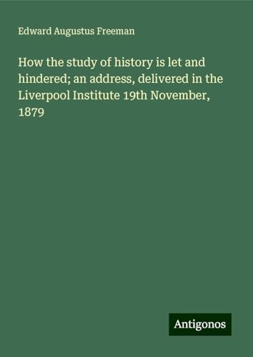 How the study of history is let and hindered; an address, delivered in the Liverpool Institute 19th November, 1879 von Antigonos Verlag