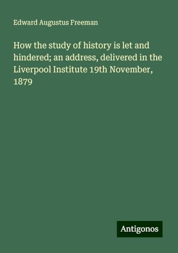 How the study of history is let and hindered; an address, delivered in the Liverpool Institute 19th November, 1879 How the study of history is let and hindered; an address, delivered in the Liverpool Institute 19th November, 1879