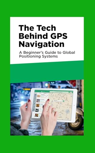 The Tech Behind GPS Navigation: A Beginner’s Guide to Global Positioning Systems von Independently published