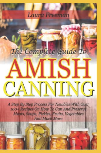 The Complete Guide To Amish Canning: A Step By Step Process For Newbies With Over 100+ Recipes On How To Can And Preserve Meats, Soups, Pickles, Fruits, Vegetables And Much More von Independently published