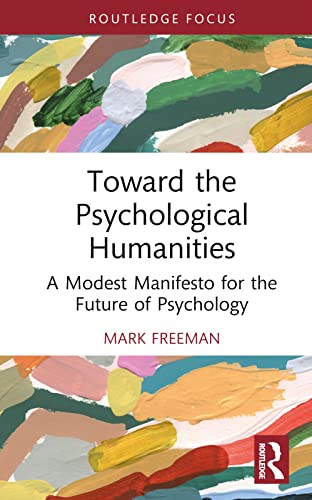 Toward the Psychological Humanities: A Modest Manifesto for the Future of Psychology (Routledge Focus: Advances in Theoretical and Philosophical Psychology)