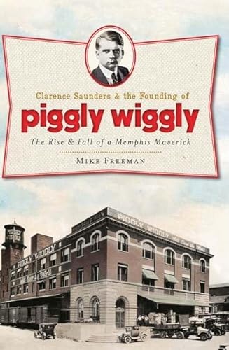 Clarence Saunders and the Founding of Piggly Wiggly: The Rise & Fall of a Memphis Maverick (Landmarks)