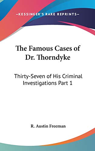 The Famous Cases of Dr. Thorndyke: Thirty-seven of His Criminal Investigations: Thirty-Seven of His Criminal Investigations Part 1 The Famous Cases of Dr. Thorndyke: Thirty-seven of His Criminal Investigations: Thirty-Seven of His Criminal Investigations Part 1