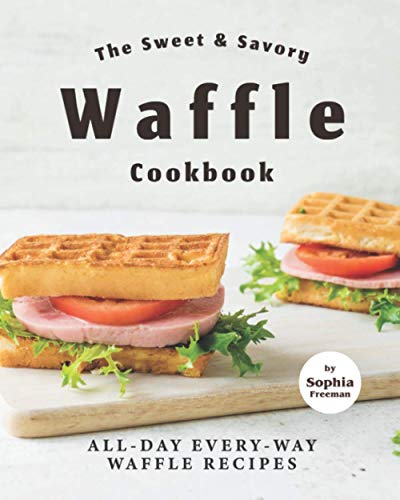The Sweet & Savory Waffle Cookbook: All-Day Every-Way Waffle Recipes von Independently published