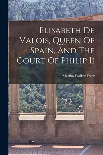 Elisabeth De Valois, Queen Of Spain, And The Court Of Philip Ii von Legare Street Press