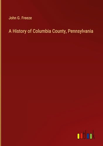 A History of Columbia County, Pennsylvania von Outlook Verlag