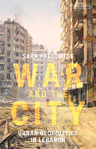 War and the City: Urban Geopolitics in Lebanon von I. B. Tauris & Company