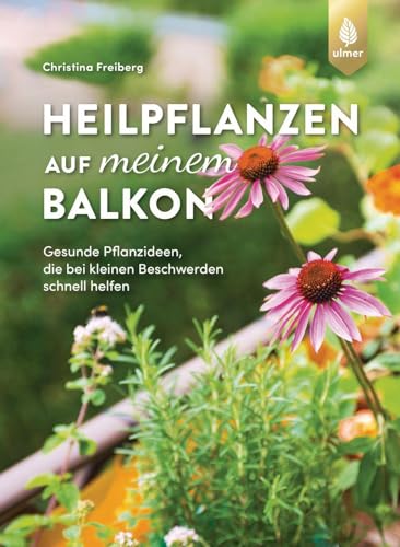 Heilpflanzen auf meinem Balkon: Gesunde Pflanzideen, die bei kleinen Beschwerden schnell helfen von Ulmer Eugen Verlag