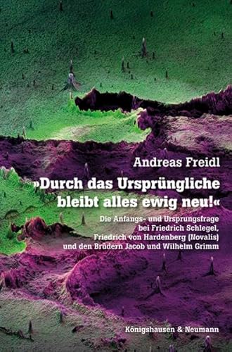 »Durch das Ursprüngliche bleibt alles ewig neu!«: Die Anfangs- und Ursprungsfrage bei Friedrich Schlegel, Friedrich von Hardenberg (Novalis) und den ... Grimm (Epistemata - Literaturwissenschaft) von Knigshausen & Neumann