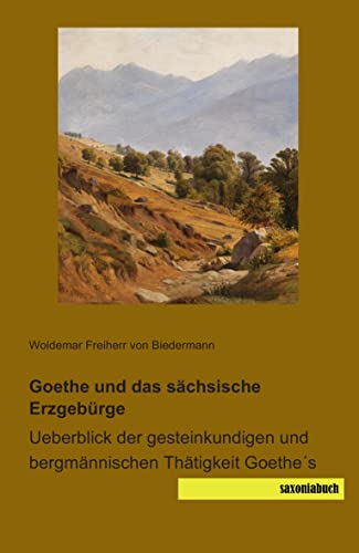 Goethe und das saechsische Erzgebirge: Ueberblick der gesteinkundigen und bergmaennischen Taetigkeit Goethes: Ueberblick der gesteinkundigen und bergmännischen Thätigkeit Goethe´s Goethe und das saechsische Erzgebirge: Ueberblick der gesteinkundigen und bergmaennischen Taetigkeit Goethes: Ueberblick der gesteinkundigen und bergmännischen Thätigkeit Goethe´s von saxoniabuch
