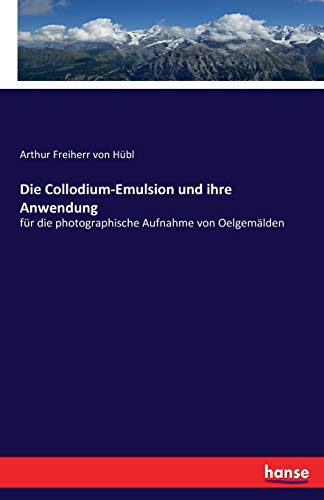 Die Collodium-Emulsion und ihre Anwendung: für die photographische Aufnahme von Oelgemälden von Hansebooks