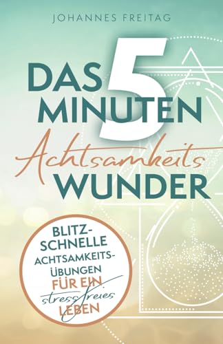 Das 5-Minuten-Achtsamkeitswunder: Blitzschnelle Achtsamkeitsübungen für ein stressfreies Leben Das 5-Minuten-Achtsamkeitswunder: Blitzschnelle Achtsamkeitsübungen für ein stressfreies Leben