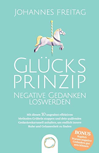 Glücksprinzip - Negative Gedanken loswerden: Mit diesen 10 ungeahnt effektiven Methoden Grübeln stoppen und dein quälendes Gedankenkarussell anhalten, um endlich innere Ruhe und Gelassenheit zu finden Glücksprinzip - Negative Gedanken loswerden: Mit diesen 10 ungeahnt effektiven Methoden Grübeln stoppen und dein quälendes Gedankenkarussell anhalten, um endlich innere Ruhe und Gelassenheit zu finden
