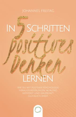In 5 Schritten positives Denken lernen: Wie du mit positiver Psychologie Herausforderungen im Alltag meisterst und dauerhaft glücklich wirst In 5 Schritten positives Denken lernen: Wie du mit positiver Psychologie Herausforderungen im Alltag meisterst und dauerhaft glücklich wirst