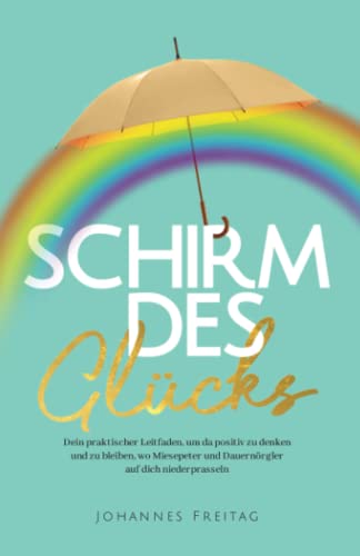 Schirm des Glücks: Dein praktischer Leitfaden, um da positiv zu denken und zu bleiben, wo Miesepeter und Dauernörgler auf dich niederprasseln Schirm des Glücks: Dein praktischer Leitfaden, um da positiv zu denken und zu bleiben, wo Miesepeter und Dauernörgler auf dich niederprasseln
