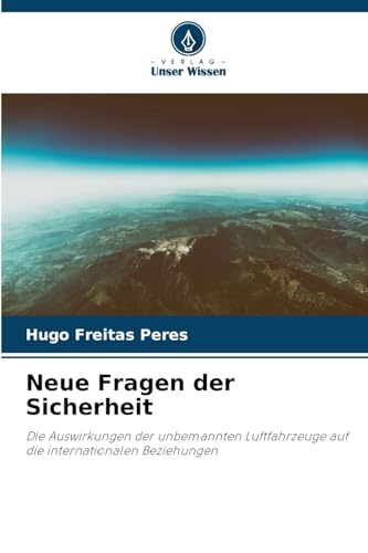 Neue Fragen der Sicherheit: Die Auswirkungen der unbemannten Luftfahrzeuge auf die internationalen Beziehungen von Verlag Unser Wissen