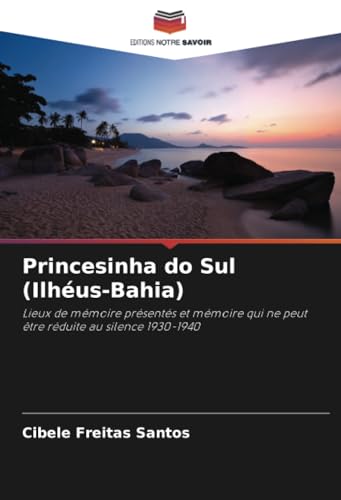 Princesinha do Sul (Ilhéus-Bahia): Lieux de mémoire présentés et mémoire qui ne peut être réduite au silence 1930-1940 von Editions Notre Savoir