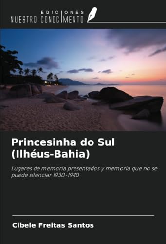 Princesinha do Sul (Ilhéus-Bahia): Lugares de memoria presentados y memoria que no se puede silenciar 1930-1940 von Ediciones Nuestro Conocimiento