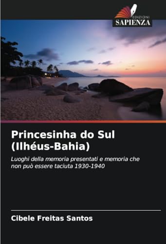 Princesinha do Sul (Ilhéus-Bahia): Luoghi della memoria presentati e memoria che non può essere taciuta 1930-1940 von Edizioni Sapienza
