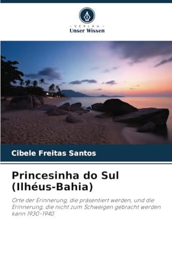 Princesinha do Sul (Ilhéus-Bahia): Orte der Erinnerung, die präsentiert werden, und die Erinnerung, die nicht zum Schweigen gebracht werden kann 1930-1940 von Verlag Unser Wissen