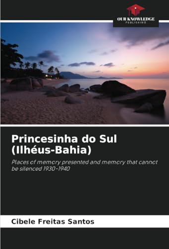 Princesinha do Sul (Ilhéus-Bahia): Places of memory presented and memory that cannot be silenced 1930-1940 von Our Knowledge Publishing