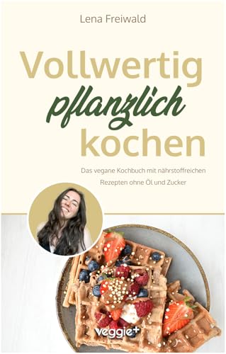 Vollwertig pflanzlich kochen: Das vegane Kochbuch mit nährstoffreichen Rezepten ohne Öl und ohne Zucker (100 Prozent pflanzlich für eine gesunde und vollwertige Ernährung) von veggie +