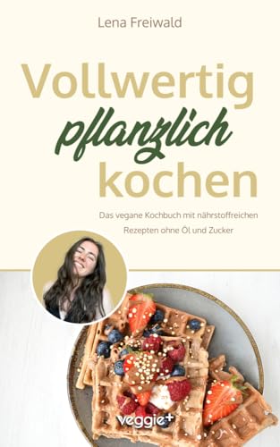 Vollwertig pflanzlich kochen: Das vegane Kochbuch mit nährstoffreichen Rezepten ohne Öl und ohne Zucker (100 Prozent pflanzlich für eine gesunde und vollwertige Ernährung) von veggie +