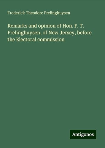 Remarks and opinion of Hon. F. T. Frelinghuysen, of New Jersey, before the Electoral commission von Antigonos Verlag