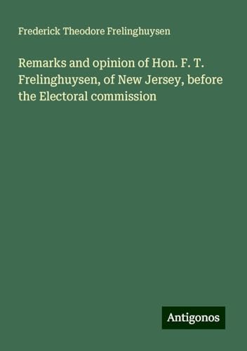 Remarks and opinion of Hon. F. T. Frelinghuysen, of New Jersey, before the Electoral commission von Antigonos Verlag