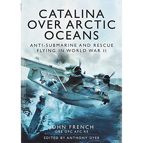 Catalina Over Arctic Oceans: Anti-Submarine and Rescue Flying in World War II: Anti-Submarine and Rescue Flying in World War 2