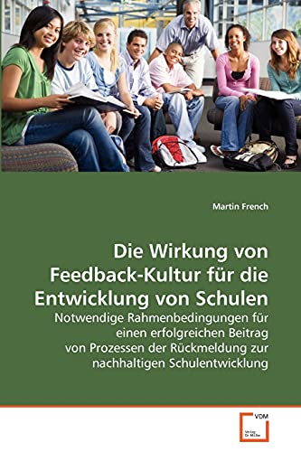 Die Wirkung von Feedback-Kultur für die Entwicklung von Schulen: Notwendige Rahmenbedingungen für einen erfolgreichen Beitrag von Prozessen der Rückmeldung zur nachhaltigen Schulentwicklung von VDM Verlag
