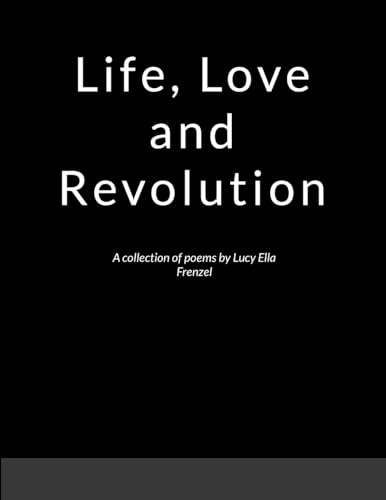 Life, Love, and Revolution: A collection of poems by Lucy Ella Frenzel von Lulu.com