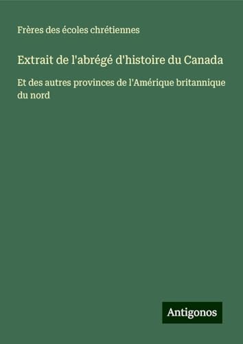 Extrait de l'abrégé d'histoire du Canada: Et des autres provinces de l'Amérique britannique du nord von Antigonos Verlag