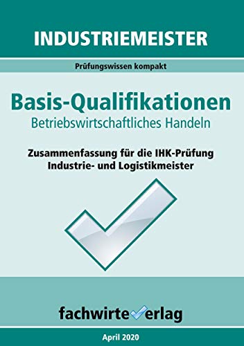 Industriemeister: Betriebswirtschaftliches Handeln: Vorbereitung auf die IHK-Klausuren der Industrie- und Logistik-Meister (Industriemeister: Basisqualifikationen)