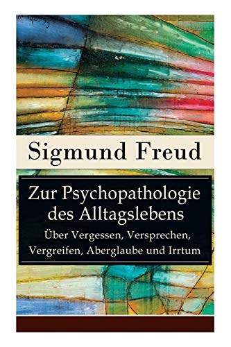 Zur Psychopathologie des Alltagslebens - Über Vergessen, Versprechen, Vergreifen, Aberglaube und Irrtum: Grundlagenwerk der Psychoanalyse Zur Psychopathologie des Alltagslebens - Über Vergessen, Versprechen, Vergreifen, Aberglaube und Irrtum: Grundlagenwerk der Psychoanalyse