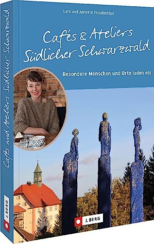 Ausflugsziele – Cafés und Ateliers im südlichen Schwarzwald: Besondere Menschen und Orte laden ein. Reiseführer zu besonderen Köstlichkeiten und spannenden Kunstwerken im Schwarzwald. von J. Berg