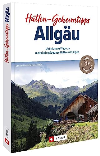 Wanderführer Bayern – Hütten-Geheimtipps Allgäu: 25 Unbekannte Wege zu malerisch gelegenen Hütten und Alpen. Wegbeschreibungen, Detailkarten und GPS-Tracks zum Download von J. Berg