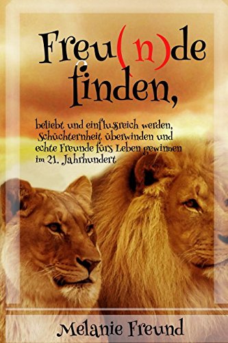 Freunde finden, beliebt und einflussreich werden, Schüchternheit überwinden und echte Freunde fürs Leben gewinnen im 21. Jahrhundert: Die Kunst schöne Beziehungen zu führen