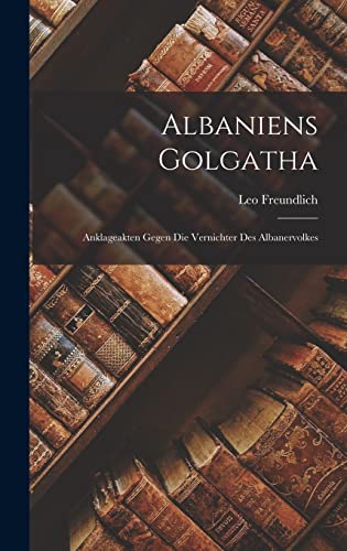 Albaniens Golgatha: Anklageakten gegen die Vernichter des Albanervolkes