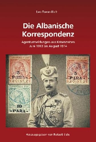 Leo Freundlich: Die Albanische Korrespondenz: Agenturmeldungen aus Krisenzeiten (Juni 1913 bis August 1914) (Südosteuropäische Arbeiten, 144, Band 144)