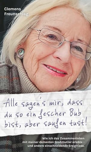 Alle sagen's mir, dass du so ein fescher Bub bist, aber saufen tust!: Wie ich das Zusammenleben mit meiner dementen Großmutter erlebte - und andere einschneidende Ereignisse. von Buchschmiede