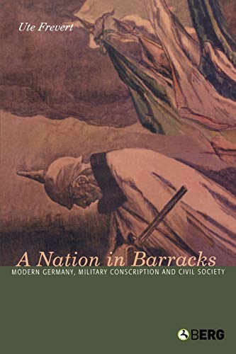 A Nation in Barracks: Conscription, Military Service and Civil Society in Modern Germany: Modern Germany, Military Conscription And Civil Society A Nation in Barracks: Conscription, Military Service and Civil Society in Modern Germany: Modern Germany, Military Conscription And Civil Society