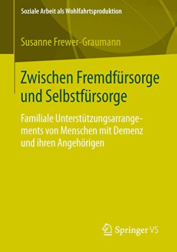Zwischen Fremdfürsorge und Selbstfürsorge: Familiale Unterstützungsarrangements von Menschen mit Demenz und ihren Angehörigen (Soziale Arbeit als Wohlfahrtsproduktion, Band 3)