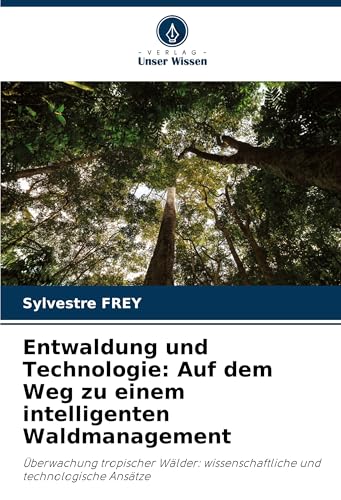 Entwaldung und Technologie: Auf dem Weg zu einem intelligenten Waldmanagement: Überwachung tropischer Wälder: wissenschaftliche und technologische Ansätze von Verlag Unser Wissen