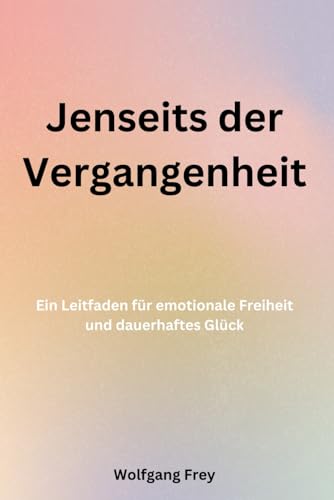 Jenseits der Vergangenheit: Ein Leitfaden für emotionale Freiheit und dauerhaftes Glück