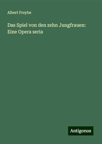 Das Spiel von den zehn Jungfrauen: Eine Opera seria von Antigonos Verlag