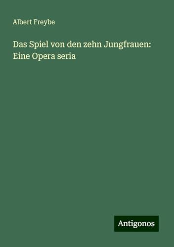 Das Spiel von den zehn Jungfrauen: Eine Opera seria von Antigonos Verlag