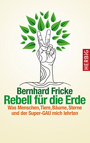 Rebell für die Erde: Was Menschen, Tiere, Bäume, Sterne und der Super-GAU mich lehrten