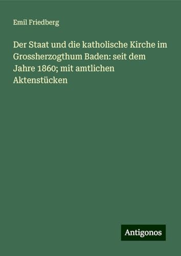 Der Staat und die katholische Kirche im Grossherzogthum Baden: seit dem Jahre 1860; mit amtlichen Aktenstücken